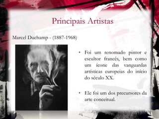 Principais Artistas
Marcel Duchamp - (1887-1968)
• Foi um renomado pintor e
escultor francês, bem como
um ícone das vanguardas
artísticas europeias do início
do século XX.
• Ele foi um dos precursores da
arte conceitual.
 