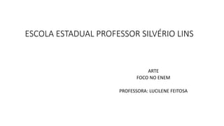 ESCOLA ESTADUAL PROFESSOR SILVÉRIO LINS
ARTE
FOCO NO ENEM
PROFESSORA: LUCILENE FEITOSA
 
