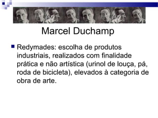 Marcel Duchamp
 Redymades: escolha de produtos
industriais, realizados com finalidade
prática e não artística (urinol de louça, pá,
roda de bicicleta), elevados à categoria de
obra de arte.
 