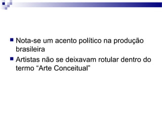  Nota-se um acento político na produção
brasileira
 Artistas não se deixavam rotular dentro do
termo “Arte Conceitual”
 