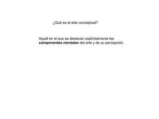 ¿Qué es el arte conceptual?



Aquél en el que se destacan explícitamente los
componentes mentales del arte y de su percepción.
 