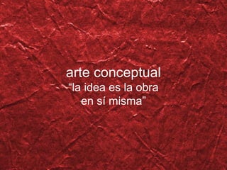 arte conceptual “ la idea es la obra en s í  misma ” 