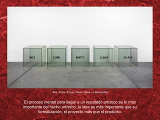 Box, Cube, Empty, Clear, Glass - a Description El proceso mental para llegar a un resultado artístico es lo más importante del hecho artístico, la idea es más importante que su formalización, el proyecto más que el producto. 