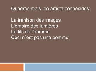 Quadros mais do artista conhecidos:

La trahison des images
L'empire des lumières
Le fils de l'homme
Ceci n´est pas une pomme
 