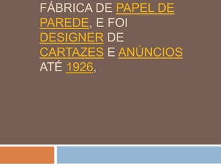 FÁBRICA DE PAPEL DE
PAREDE, E FOI
DESIGNER DE
CARTAZES E ANÚNCIOS
ATÉ 1926,
 