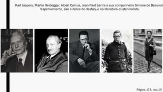 Karl Jaspers, Martin Heidegger, Albert Camus, Jean-Paul Sartre e sua companheira Simone de Beauvoir
respetivamente, são autores de destaque na literatura existencialista.
Página 178, doc.10
 