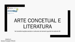 ARTE CONCETUAL E
LITERATURA
As transformações sociais e culturais do terceiro quartel do século XX
História A
Soraia Trindade Nº6115
 
