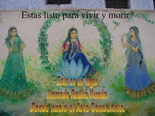 Estas listo para vivir y morir? Arte Consciente-el instrumento del amor trascendental Este es un lugar  llamado Radha Kunda Donde nacio el Arte Consciente 