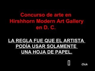 Concurso de arte en
Hirshhorn Moderncreó Gallery
      ¿ Como Dios Art al
           amigo ?
          en D. C.

LA REGLA FUE QUE EL ARTISTA
   PODÍA USAR SOLAMENTE
     UNA HOJA DE PAPEL.

                          Click
 