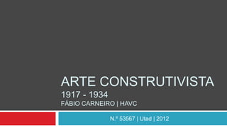 ARTE CONSTRUTIVISTA
1917 - 1934
FÁBIO CARNEIRO | HAVC

              N.º 53567 | Utad | 2012
 