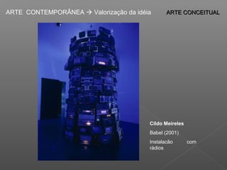 ARTE CONTEMPORÂNEA  Valorização da idéia      ARTE CONCEITUAL




                                        Cildo Meireles
                                        Babel (2001)
                                        Instalacão       com
                                        rádios
 