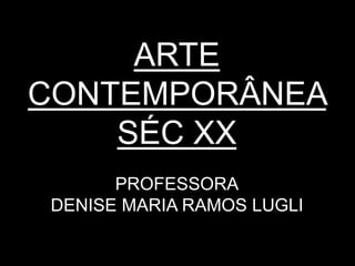 ARTE
CONTEMPORÂNEA
SÉC XX
PROFESSORA
DENISE MARIA RAMOS LUGLI
 