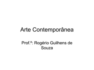 Arte Contemporânea
Prof.º: Rogério Guilhens de
Souza
 