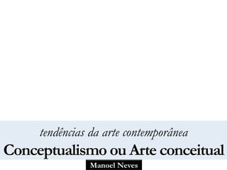 Manoel Neves
tendências da arte contemporânea
Conceptualismo ou Arte conceitual
 