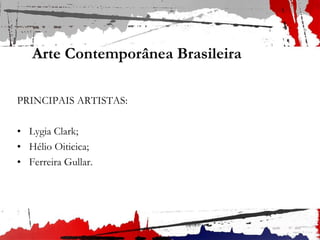 Arte Contemporânea Brasileira
PRINCIPAIS ARTISTAS:
• Lygia Clark;
• Hélio Oiticica;
• Ferreira Gullar.
 
