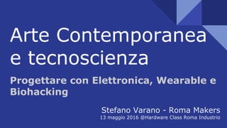 Arte Contemporanea
e tecnoscienza
Progettare con Elettronica, Wearable e
Biohacking
Stefano Varano - Roma Makers
13 maggio 2016 @Hardware Class Roma Industrio
 
