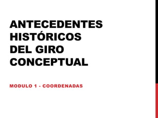 ANTECEDENTES
HISTÓRICOS
DEL GIRO
CONCEPTUAL
MODULO 1 - COORDENADAS
 