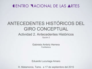 ANTECEDENTES HISTÓRICOS DEL
GIRO CONCEPTUAL
Eduardo Luzuriaga Amaro
H. Matamoros, Tams. a 17 de septiembre del 2015
Actividad 2. Antecedentes Históricos
Opción 2
Gabriela Ambriz Herrera
Facilitadora
 