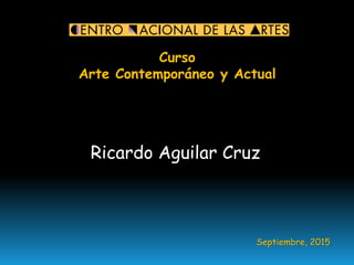 Curso
Arte Contemporáneo y Actual
Ricardo Aguilar Cruz
Septiembre, 2015
 