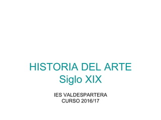 HISTORIA DEL ARTE
Siglo XIX
IES VALDESPARTERA
CURSO 2016/17
 