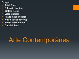 Grupo:
 Ariel Ricci;
 Gildásio Júnior;
 Walter Neto;
 Vitor Sbaite;
 Paulo Vasconcelos;
 Hugo Vasconcelos;
 Beatriz Gonçalves;
 Gabriel Reis;




     Arte Contemporânea
 