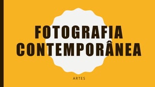 FOTOGRAFIA
CONTEMPORÂNEA
A R T E S
 