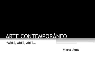 ARTE CONTEMPORÁNEO
“ARTE, ARTE, ARTE…
ANEP – CEIP
Instituto de Formación en Servicio
María Sum
 