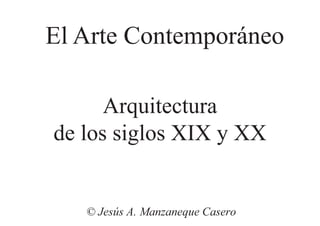 Arquitectura
de los siglos XIX y XX
© Jesús A. Manzaneque Casero
El Arte Contemporáneo
 