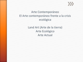 Arte Contemporáneo
El Arte contemporáneo frente a la crisis
ecológica
Land Art (Arte de la tierra)
Arte Ecológico
Arte Actual
 