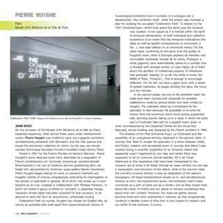 PIErrE huyghE
Paris
Musée d’Art Moderne de la Ville de Paris
JOANA NEVES
On the occasion of the Musée d’Art Moderne de la Ville de Paris’
expected reopening –after almost three years under refurbishment
works– Pierre Huyghe was invited to carry out a gigantic exhibition,
simultaneously presented with Bonnard’s and the new spaces that
house the permanent collection (in which, by the way, we should
mention Dominique González-Forster’s excellent video Atomic Park).
Prized in 2001 by the French Pavilion at Venice’s Biennial , Pierre
Huyghe’s name disprove what many described as a stagnation of
French contemporary art. Curiously consensual, symptomatically
Americanized in his use of mediums and his questioning (let’s not
forget he’s represented by American super-gallery Marian Goodman),
Pierre Huyghe began basing his work on narrative methods and
imagetic clichés of cinema, progressively extending his interrogation to
the society of spectacle in general, all of which has ended up in such
projects as An Lee –created in collaboration with Philippe Parreno–, in
which he invited a group of artists to “animate” a Japanese manga
character whose rights had been acquired for that occasion, in an
attempt to save her from an anonymous, unfortunate ending.
Celebration Park (of course, Huyghe has chosen an English title, as
catchy as possible) sets itself apart from space-temporal canons of
museological exhibitions and it consists of a prologue and a
development –the exhibition itself-, while the project also includes a
plan for building the so-called “Celebration Park”. A relation to the
1937 Universal Expo –which took place the same year the museum
was created- is not casual as it is framed within the spirit
of temporal demarcation, of both individual and collective
experience of an event that has temporal implications (the
date) as well as spatial consequences (a monument, a
fair…), and clear effects on an emotional history. On the
other hand, confirming at the same time the quality of
Huyghe’s work, what in principle appears as hermetic and
inscrutable, eventually reveals all its clarity. Prologue: a
white (gigantic) door automatically opens to a corridor that
is flooded with phrases written on neon lights, all of them
about the abolition of intellectual property of references
that spiritually “belong” to us all: the white of snow, the
MAM of Paris, “Fictions”…This is enough to encourage
reflection. On the left, we have a glass room with a series
of golden calendars, its pages dividing the days, the hours
and the minutes.
In the second phase, the one of the exhibition itself, the
walls have been covered with proposals for possible
celebrations made by several artists who were invited by
Huyghe. The calendars stand as a incitement for the
spectator to take seriously the possibility to re-write his
history. Now the enormous doors move across suspended
rails, spinning around, taking us to a video in which the artist
and Le Corbusier take part on a puppet music show –a
work commissioned by the Carpenter Center for the Visual Arts
(Harvard), whose building was designed by the French architect in 1965.
The shadow of the Past (Universal Expo, Le Corbusier) and the
possibility of an unexplored territory (depicted in the second video, A
Journey that Wasn’t), situate the spectator in a limbo between reality
and fiction, creation and accidental event. A Journey that Wasn’t was
created during a scientific expedition to an Antarctic island that
apparently wasn’t registered by any map and where there was
supposed to be an unknown animal species. All in all, those
references to this experience that have been transposed to the
museum are at times a bit literal: through an open window we can see
a topographic reconstruction of the island, while in the second video
the concert’s musical division is also an adaptation of the island’s
topography. All these transpositions situate us in, and simultaneously
remove us from, the experienced space –the exhibition hasn’t been
conceived as a joint of parts but as a whole–, just as they reveal more
about the notion of fiction and our desire to reinvent (ourselves) than
about their own content. However, the clues we gather around
become more and more substantial in memory, as they progressively
construct a flexible notion of time that is only subject to creation and
our whish of the unknown. Á suivre…
106 · ARTECONTEXTO · REVIEWS
Celebration Park, 2006 Musée d’Art Moderne de la Ville de Paris/ARC © Florian Kleinefenn
 