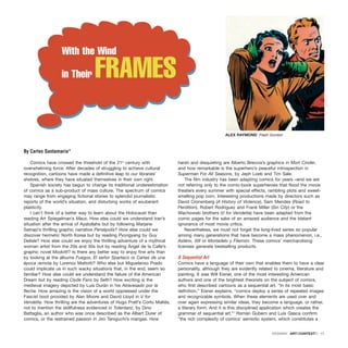 Comics have crossed the threshold of the 21st
century with
overwhelming force. After decades of struggling to achieve cultural
recognition, cartoons have made a definitive leap to our libraries’
shelves, where they have situated themselves in their own right.
Spanish society has begun to change its traditional underestimation
of comics as a sub-product of mass culture. The spectrum of comics
may range from engaging fictional stories to splendid journalistic
reports of the world’s situation, and disturbing works of exuberant
plasticity.
I can’t think of a better way to learn about the Holocaust than
reading Art Spiegelman’s Maus. How else could we understand Iran’s
situation after the arrival of Ayatollahs but by following Marjane
Satrapi’s thrilling graphic narrative Persépolis? How else could we
discover hermetic North Korea but by reading Pyongyang by Guy
Delisle? How else could we enjoy the thrilling adventure of a mythical
woman artist from the 20s and 30s but by reading Ángel de la Calle’s
graphic novel Modotti? Is there any better way to enjoy fine arts than
by looking at the albums Fuegos, El señor Spartaco or Cartas de una
época remota by Lorenzo Mattotti? Who else but Miguelanxo Prado
could implicate us in such wacky situations that, in the end, seem so
familiar? How else could we understand the failure of the American
Dream but by reading Clyde Fans by Seth? How exciting is the
medieval imagery depicted by Luis Durán in his Atravesado por la
flecha. How amazing is the vision of a world oppressed under the
Fascist boot provided by Alan Moore and David Lloyd in V for
Vendetta. How thrilling are the adventures of Hugo Pratt’s Corto Maltés,
not to mention the skillfulness evidenced in Totentanz, by Dino
Battaglia, an author who was once described as the Albert Durer of
comics, or the restrained passion in Jiro Taniguchi’s mangas. How
harsh and disquieting are Alberto Breccia’s graphics in Mort Cinder,
and how remarkable is the superhero’s peaceful introspection in
Superman For All Seasons, by Jeph Loeb and Tim Sale.
The film industry has been adapting comics for years –and we are
not referring only to the comic-book superheroes that flood the movie
theaters every summer with special effects, rambling plots and sweet-
smelling pop corn. Interesting productions made by directors such as
David Cronenberg (A History of Violence), Sam Mendes (Road to
Perdition), Robert Rodríguez and Frank Miller (Sin City) or the
Wachowski brothers (V for Vendetta) have been adapted from the
comic pages for the sake of an amazed audience and the blatant
ignorance of most movie critics.
Nevertheless, we must not forget the long-lived series so popular
among many generations that have become a mass phenomenon, i.e.,
Astérix, XIII or Mortadelo y Filemón. These comics’ merchandising
licenses generate bestselling products.
A Sequential Art
Comics have a language of their own that enables them to have a clear
personality, although they are evidently related to cinema, literature and
painting. It was Will Eisner, one of the most interesting American
authors and one of the brightest theorists on the subject of comics,
who first described cartoons as a sequential art. “In its most basic
definition,” Eisner explains, “comics deploy a series of repeated images
and recognizable symbols. When these elements are used over and
over again expressing similar ideas, they become a language, or rather,
a literary form. And it is this disciplined application which creates the
grammar of sequential art.”1
Romàn Gubern and Luis Gasca confirm
“the rich complexity of comics’ semiotic system, which constitutes a
DOSSIER · ARTECONTEXTO · 11
]
]
With the Wind
in Their FRAMES
By Carles Santamaria*
ALEX RAYMOND Flash Gordon
 