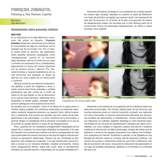 franÇoIS zaBalEta:
Missing y the human Capital
Barcelona
Sala Metrònom
Avistamientos sobre presuntos infelices
ROSA PERA
En su exposición en la Sala Metrònom –la pri-
mera del artista en España–, François
Zabaleta señala dos situaciones que implican
la incomodidad de algunos individuos con la
realidad que les ha tocado vivir. Por un lado,
el artista atrae la atención del espectador
sobre aquellas personas catalogadas como
“desaparecidas” cuando en un momento
dado decidieron derivar el rumbo de sus vidas
y cambiar los escenarios de su cotidianeidad,
seguramente en busca de nuevas relaciones
con su entorno social y afectivo. Por otro,
sobre hombres y mujeres insatisfechos con su
vida emocional que expresan su deseo de
alternar con otros sujetos de un mismo perfil
y condición.
Missing consta de una serie de composicio-
nes gráficas a partir de imágenes y texto, a
medio camino entre fichas policiales y carteles
publicitarios que dan cuenta de un sinfín de
casos en los que alguien un día se desvaneció
en la vida de otras personas. Valiéndose de la
fotografía y el diseño gráfico, Zabaleta retrata
pués la catalogación de la ausencia de la mano
de aquellos que no la aceptan. Como si se tratara de un guión previo a
infinitos relatos posibles, los individuos extraviados se presentan esbo-
zados mediante categorías alusivas a su aspecto físico, última localiza-
ción y vestimenta. Sus autores son aquellos que dan cuenta de las des-
apariciones a las autoridades, y a otros miembros de la comunidad, a
quienes dirigen su perplejidad ante la situación incompleta en la que se
ha sumido su paisaje afectivo a causa de las desapariciones.
Pero, ¿quiénes son los verdaderos protagonistas? Despojados de los
rasgos de su carácter, los personajes retratados se presentan a los ojos
del visitante como actores secundarios a la deriva, protagonistas en todo
caso potenciales de nuevas vivencias en las que se niega la intervención,
incluso su percepción distanciada. Porque una vez constatada la des-
aparición, solo quedan las conjeturas. Y es aquí donde cada cual es invi-
tado a buscar su rol: cómplice distraído, culpable inconsciente, incluso
futuro desaparecido latente, papel éste quién sabe si secretamente
anhelado por actores pasivos y espantados de su propia insatisfacción.
Queriendo formalizar el trabajo en una instalación (en nuestra opinión
de manera algo forzada), Zabaleta ha cubierto el suelo de Metrònom
con hojas de periódico arrugadas que parecen aludir a la inoperancia de
este tipo de anuncios. En el fondo de la sala, la proyección de rostros
de desaparecidos reales nos recuerda que si bien Missing parte de la
construcción ficticia de personajes desaparecidos, se refiere a casos
extraídos de la realidad.
Aludiendo a otra actitud de no aceptación de los individuos sobre sus
relaciones emocionales, The Human Capital parte de los anuncios que
muchas personas ponen en internet buscando compartir sus carencias
con otros internautas, la mayoría presuntamente afectados por situacio-
nes similares de descontento e insatisfacción, incluso sufrimiento ante
sus relaciones y/o soledad. Zabaleta despliega su obra haciendo espe-
cial énfasis en los cánones de representación utilizados por estas comu-
nidades, con unos códigos e imaginario propios que asume y suplanta
mediante la intervención de falsos personajes, amigos del artista que se
prestaron a encarnar los papeles propuestos tras realizar una investiga-
ción exhaustiva en Internet. Eludiendo la parodia, la de Zabaleta es una
llamada de atención sobre un universo real de presuntos infelices, una
crónica de sucesos y situaciones sobre las que invita a reflexionar más
allá de la posición del voyeur, buscando la implicación del espectador en
un juego de posibles reemplazos, apelando a la intimidad no confesada
del que mira.
CRÍTICAS · ARTECONTEXTO · 129
Fotografías de The Human Capital, 2006
 