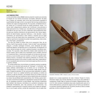 KCho
Barcelona
Galería Joan Prats
LUIS FRANCISCO PÉREZ
La obra del artista cubano Kcho hasta la presente muestra era conocida
en España de una manera transversal, incompleta, deficiente. Se sabía
de su trabajo, por supuesto, pero nunca ese conocimiento superaba la
superficialidad del lugar común y la ecuación fácil de frase sentenciosa y
veredicto de vulgar sociología del arte. Por supuesto, la fidelidad del pro-
pio artista por un horizonte formal de rápida asimilación visual, y no
menos veloz categorización estética, han contribuido a esa perversa (y
falsa) apreciación de un trabajo que, mas allá de las contingencias socio-
culturales en las que nace, se nutre y desarrolla, está ampliamente dota-
do para que nosotros intentemos una aproximación otra, menos depen-
diente de determinadas urgencias históricas, y más decidido, nuestro
comentario, por aproximarse a otros valores y vectores que sin negar
ninguno de los que hasta ahora han popularizado “la marcha Kcho” sí
creemos oportuna la necesidad de avistar otros parámetros, otras venta-
nas, otras fugas y perspectivas.
Se diría que desde el propio título de la exposición Paso de los
Vientos, Kacho haya querido, en parte, “arriar el mástil” que enarbolaban
antiguos y actuales naufragios humanos, como deseando (en parte,
insistimos) alejarse, formalmente que no culturalmente, de flotadores a la
deriva, barcas privadas de rumbo y pateras lanzadas a escolleras equi-
vocadas. Por supuesto, estos elementos citados están presentes en la
actual muestra, pero lo están (muy importante) como correlato visual de
un compromiso ético y moral que acompaña con la denuncia de su pre-
sencia a un par de series que nos muestran un Kcho de magnífica sofis-
ticación formal y conceptual. Nos estamos refiriendo en concreto a los
deslumbrantes grupos de las obras en grafito sobre tela y especialmen-
te a la inquietante serie de técnica mixta sobre papel que lleva como títu-
lo genérico Mirada.
En ambas series Kcho mira de frente a la tradición pictórica occidental,
y lo hace con la voluntad nada secreta de “interrogar” y “confrontar” reali-
dades estéticas sedimentadas por la historia con la “no-historia” del
momento actual, o si se desea, con la dimensión volátil, líquida, del pre-
sente. Pongamos ejemplos. En las nocturnas obras realizadas con grafito,
“nocturnas” más en su cualidad semántica que expresiva, el artista nos
propone un viaje de iniciación, una travesía menos por el infierno que por
el conocimiento, pero que mantiene la misma violencia ética de muchas de
sus obras más puntillosamente características. Son infinitas, parece decir-
nos Kcho, las formas de presentar la devastación humana de todo naufra-
gio. En paradójica oposición la serie Mirada, más luminosa visualmente
pero también más obscura y hermética en su ambición conceptual, más
sofisticada formalmente, pero más perversa en sus intenciones, nos
emplaza a experimentarnos a nosotros mismos como sujetos en perspec-
tiva, no ya el sujeto central y cenital del renacimiento, sino el sujeto des-
plazado de su propia experiencia de vida e historia. Poseen la misma
dimensión trágica que Conrad describió en una de sus más perfectas e
inquietantes novelas, Bajo la mirada de Occidente. Magníficamente cuba-
no al fin, Kcho tampoco desdeñaría situar esta impresionante serie en la
misma órbita barroca y sensual de Lezama Lima, el mismo que escribió en
su poemario Aventuras Sigilosas que “El primer remolino le hace la mirada
guarnida; el último le fabrica la hondura”.
CRÍTICAS · ARTECONTEXTO · 131
Impresión Amanecer, 2005 Instalación, botes y remos de madera
 