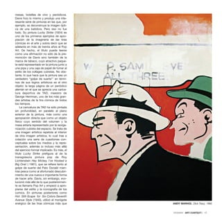 mesas, botellas de vino y periódicos.
Davis hizo lo mismo y produjo una inte-
resante serie de pinturas en las que, por
ejemplo, se deconstruye la imagen ópti-
ca de una batidora. Pero eso no fue
todo. Su pintura Lucky Strike (1924) es
uno de los primeros ejemplos de apro-
piación de la imaginería de las tiras
cómicas en el arte y sobra decir que se
adelanta en más de treinta años al Pop
Art. De hecho, el título puede leerse
como una afirmación no sólo de la pre-
monición de Davis sino también de la
marca de tabaco, cuyo atractivo paque-
te está representado en la pintura junto a
una pipa y una caja de papel de fumar al
estilo de los collages cubistas. No obs-
tante, lo que hace que la pintura sea un
verdadero “golpe de suerte”1
en térmi-
nos de sus logros artísticos es el otro
objeto: la larga página de un periódico
alemán en el que se aprecia una carica-
tura deportiva de TAD, maestro de
George Herriman, uno de los más gran-
des artistas de la tira cómica de todos
los tiempos.
La caricatura de TAD ha sido pintada
sin profundidad, en paralelo al plano
exterior de la pintura, más como una
apropiación directa que como un objeto
físico cuyo sentido del volumen y la
masa estaría representado por la reorga-
nización cubista del espacio. Se trata de
una imagen artística repetida al interior
de otra imagen artística, lo cual trae a
colación una serie de cuestiones con-
ceptuales sobre los medios y la repre-
sentación, además (o incluso más allá)
del ejercicio formal implicado. Es más, el
título Lucky Strike prefigura al de la
transgresora pintura pop de Roy
Lichtenstein Hey Mickey, I’ve Hooked a
Big One! ( 1961), que se refiere tanto al
golpe de suerte del Pato Donald mien-
tras pesca como al afortunado descubri-
miento de una nueva e importante forma
de hacer arte. Davis, sin embargo, evo-
lucionó más allá de lo que posteriormen-
te se llamaría Pop Art y empezó a apro-
piarse del estilo y la iconografía de los
comics. En pinturas posteriores como
Hot Still-Scape for Six-Colors-Seventh
Avenue Style (1940), utilizó el monigote
enérgico de las tiras cómicas más que
DOSSIER · ARTECONTEXTO · 17
ANDY WARHOL Dick Tracy, 1960
 