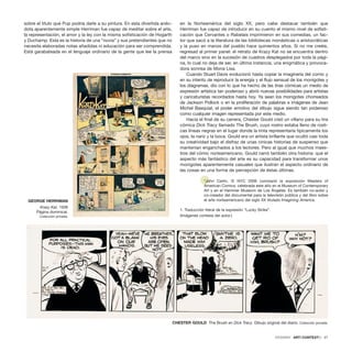 sobre el título que Pup podría darle a su pintura. En esta divertida anéc-
dota aparentemente simple Herriman fue capaz de meditar sobre el arte,
la representación, el amor y la ley con la misma sofisticación de Hogarth
y Duchamp. Esta es la historia de una “novia” y sus pretendientes que no
necesita elaboradas notas añadidas ni educación para ser comprendida.
Está garabateada en el lenguaje ordinario de la gente que lee la prensa
en la Norteamérica del siglo XX, pero cabe destacar también que
Herriman fue capaz de introducir en su cuento el mismo nivel de sofisti-
cación que Cervantes o Rabelais imprimieron en sus comedias, un fac-
tor que sacó a la literatura de las bibliotecas monásticas o aristocráticas
y la puso en manos del pueblo hace quinientos años. Si no me creéis,
regresad al primer panel: el retrato de Krazy Kat no se encuentra dentro
del marco sino en la sucesión de cuadros desplegados por toda la pági-
na, lo cual no deja de ser, en última instancia, una enigmática y provoca-
dora sonrisa de Mona Lisa.
Cuando Stuart Davis evolucionó hasta copiar la imaginería del comic y
en su intento de reproducir la energía y el flujo sensual de los monigotes y
los diagramas, dio con lo que ha hecho de las tiras cómicas un medio de
expresión artística tan poderoso y abrió nuevas posibilidades para artistas
y caricaturistas recordados hasta hoy. Ya sean los monigotes chorreados
de Jackson Pollock o en la proliferación de palabras e imágenes de Jean
Michel Basquiat, el poder emotivo del dibujo sigue siendo tan poderoso
como cualquier imagen representada por este medio.
Hacia el final de su carrera, Chester Gould creó un villano para su tira
cómica Dick Tracy llamado The Brush, cuyo rostro estaba lleno de rústi-
cas líneas negras en el lugar donde la tinta representaría típicamente los
ojos, la nariz y la boca. Gould era un artista brillante que ocultó casi toda
su creatividad bajo el disfraz de unas cínicas historias de suspenso que
mantenían enganchados a los lectores. Pero al igual que muchos maes-
tros del cómic norteamericano, Gould narró también otra historia: que el
aspecto más fantástico del arte es su capacidad para transformar unos
monigotes aparentemente casuales que ilustran el aspecto ordinario de
las cosas en una forma de percepción de éstas últimas.
*John Carlin, © NYC 2006 comisarió la exposición Masters of
American Comics, celebrada este año en el Museum of Contemporary
Art y en el Hammer Museum de Los Ángeles. Es también co-autor y
co-creador del documental para la televisión pública y del libro sobre
el arte norteamericano del siglo XX titulado Imagining America.
1. Traducción literal de la expresión “Lucky Strike”.
(Imágenes cortesía del autor.)
DOSSIER · ARTECONTEXTO · 21
CHESTER GOULD The Brush en Dick Tracy. Dibujo original del diario. Colección privada.
GEORGE HERRIMAN
Krazy Kat, 1936
Página dominical.
Colección privada.
 