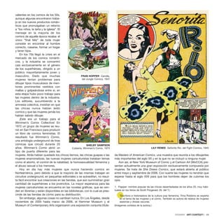 valientes en los comics de los 50s,
aunque algunas encontraron traba-
jo en los nuevos productos román-
ticos que promulgaban un retorno
a “los niños, la tarta y la iglesia”. El
mensaje en la mayoría de los
comics de aquella época rezaba: el
único “final feliz” de toda mujer
consiste en encontrar al hombre
correcto, casarse, formar un hogar
y tener hijos.
En los 70s llegó la crisis en el
mercado de los comics románti-
cos, y la industria se concentró
casi exclusivamente en el género
de los superhéroes, dirigido a un
público mayoritariamente joven y
masculino. Dado que muchas
mujeres tenían problemas para
dibujar tipos musculosos de men-
tones prominentes vestidos con
mallas y golpeándose entre sí, en
esta etapa hubo poco trabajo para
las mujeres dentro de la industria.
Los editores, sucumbiendo a la
amnesia colectiva, insistían en que
las chicas nunca habían leído
comics y que las mujeres jamás los
habían sabido dibujar.
¡Este era un trabajo para el
Wimmen’s Comix Collective! En
1972 un grupo de mujeres se reu-
nió en San Francisco para producir
un libro de comics feministas. El
resultado fue Wimmen’s Comix,
una antología underground de tiras
cómicas que circuló durante 20
años. Wimmen’s Comix abrió un
tipo de puerta diferente para las
mujeres. Atrás habían quedado los chicos tiernos, las chicas guapas o las
mujeres enamoradizas, las nuevas mujeres caricaturistas trataban temas
como el aborto, el control de la natalidad, la homosexualidad femenina y
el abuso sexual a los menores.
Hoy en día hay más mujeres que nunca haciendo comics en
Norteamérica, pero debido a que la mayoría de las mismas trabajan en
circuitos underground, en pequeñas editoriales o se autoeditan, no resul-
ta fácil encontrar sus creaciones en las tiendas, que aún suministran gran
cantidad de superhéroes a los jovencitos. La mayor esperanza para las
mujeres caricaturistas se encuentra en las novelas gráficas, que se ven-
den en librerías y están disponibles en las bibliotecas, con lo cual se pres-
cinde de las tiendas de cómic para su distribución.
Sin embargo, algunas cosas no cambian nunca. En Los Ángeles, desde
noviembre de 2005 hasta marzo de 2006, el Hammer Museum y el
Museum of Contemporary Arts organizaron una exposición conjunta titula-
da Masters of American Comics, una muestra que reuniría a los dibujantes
más importantes del siglo XX y en la que no se incluyó a ninguna mujer.
Aún así, el New York Museum of Comic y el Cartoon Art (MoCCA) pre-
sentan actualmente una gran exposición exclusivamente compuesta por
mujeres. Se trata de She Draws Comics, que estará abierta al público
entre mayo y septiembre de 2006. Con suerte las mujeres no tendrán que
esperar hasta el siglo XXII para que los hombres dejen de cubrirse los
ojos.
1. Flapper: nombre popular de las chicas desenfadadas de los años 20, muy habi-
tuales en los libros de Scott Fitzgerald. (N. del T.)
*Escritora e historiadora de la cultura pop femenina, Trina Robbins es experta
en el tema de las mujeres y el cómic. También es autora de relatos de mujeres
asesinas y diosas oscuras.
(Imágenes cortesía de la autora.)
DOSSIER · ARTECONTEXTO · 29
FRAN HOPPER Camilla,
del Jungle Comics, 1947
SHELBY SAMPSON
Cubierta, Wimmen’s Comix, 1973 LILY RENEE Señorita Rio, del Fight Comics, 1945
 