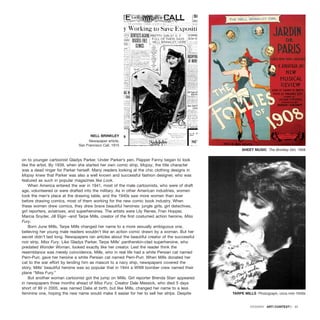 on to younger cartoonist Gladys Parker. Under Parker’s pen, Flapper Fanny began to look
like the artist. By 1939, when she started her own comic strip, Mopsy, the title character
was a dead ringer for Parker herself. Many readers looking at the chic clothing designs in
Mopsy knew that Parker was also a well known and successful fashion designer, who was
featured as such in popular magazines like Look.
When America entered the war in 1941, most of the male cartoonists, who were of draft
age, volunteered or were drafted into the military. As in other American industries, women
took the men’s place at the drawing table, and the 1940s saw more women than ever
before drawing comics, most of them working for the new comic book industry. When
these women drew comics, they drew brave beautiful heroines: jungle girls, girl detectives,
girl reporters, aviatrixes, and superheroines. The artists were Lily Renee, Fran Hopper,
Marcia Snyder, Jill Elgin –and Tarpe Mills, creator of the first costumed action heroine, Miss
Fury.
Born June Mills, Tarpe Mills changed her name to a more sexually ambiguous one,
believing her young male readers wouldn’t like an action comic drawn by a woman. But her
secret didn’t last long. Newspapers ran articles about the beautiful creator of the successful
noir strip, Miss Fury. Like Gladys Parker, Tarpe Mills’ pantherskin-clad superheroine, who
predated Wonder Woman, looked exactly like her creator. Lest the reader think the
resemblance was merely coincidence, Mills, who in real life had a white Persian cat named
Perri-Purr, gave her heroine a white Persian cat named Perri-Purr. When Mills donated her
cat to the war effort by lending him as mascot to a navy ship, newspapers covered the
story. Mills’ beautiful heroine was so popular that in 1944 a WWll bomber crew named their
plane “Miss Fury.”
But another woman cartoonist got the jump on Mills. Girl reporter Brenda Starr appeared
in newspapers three months ahead of Miss Fury. Creator Dale Messick, who died 5 days
short of 99 in 2005, was named Dalia at birth, but like Mills, changed her name to a less
feminine one, hoping the new name would make it easier for her to sell her strips. Despite
DOSSIER · ARTECONTEXTO · 31
NELL BRINKLEY
Newspaper article,
San Francisco Call, 1915
SHEET MUSIC The Brinkley Girl, 1908
TARPE MILLS Photograph, circa mid-1940s
 
