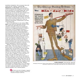 parodying introspection, their successors have only
upped the ante. “Masters” presented Art
Spiegelman and Gary Panter, hyperconscious
comic-art historians who emerged in the early `80s,
as the pinnacles of yet another golden age, comic-
book post-modernism. Spiegelman’s Maus is a
gripping strip, as much for its visual conceits as for
the harrowing story it tells, but the comics
Spiegelman realized earlier practiced all manner of
post-modernist historicism and reflexivity, recycling
even Crumb’s recyclings. Panter’s Jimbo, for its part,
treats comic art as an outsider form, driven by
deliberate awkwardness, obsessiveness, and other
embarrassing traits.
Now, at the beginning of a new century, Chris
Ware comes along and seemingly institutes a one-
man golden age, descended from the stark
chiaroscuro of graphic novels and expressionist
woodcuts, the exaggerated fussiness of children’s
board games, and the pixelated intricacies of
computer-driven drawing. Ware’s strips appear at
once impossibly dense and reassuringly logical,
brimming with detail but drawn and written so that
every detail can be seen and read. In a way Ware’s
style recapitulates the dynamic asymmetries and
structural coherence of deconstructionist -or, if you
would, neo-modernist- architecture. Ware’s neo-
modernism looks back not only to the clarity of
Crumb’s approach, but to the vividness of Eisner’s,
Kurtzman’s, and Gould’s classicism -and even to the
baroque elaborations of Herriman and McCay.
Masters of American Comics limited itself to
fifteen artists. There were many more masters of the
genre working in the United States over the last
hundred years, and enthusiasts may feel personally
slighted by the omission of, for instance, Rube
Goldberg or Walt Kelly or Robert Williams. We all
have our own comic-art favorites. If, however, none
of yours were in “Masters,” a visit to the show -or
shows- may well have added some to your
pantheon. Indeed, you may well not have heard of
now-obscured figures such as Eisner and Kurtzman,
or of talents like Panter or Ware whose work has not
yet reached the mainstream public. And you may not
have been aware of the range and versatility of early
masters such as Feininger and King. “Masters”
concentrated on individual artists, not on the history
of a medium; and in limiting itself to America, it did
not make a nationalist argument, but identified a
national sensibility –and a national passion.
*Peter Frank is art critic for Angeleno magazine
and the L.A. Weekly, and Senior Curator at the
Riverside Art Museum (California).
DOSSIER · ARTECONTEXTO · 47
LYONEL FEININGER The Kin-der-Kids, 1906. April
Newspaper Sunday page. Collection Cartoon Research Library, Ohio State University. Photo by Ron Hughes, Slide Service
International, Columbus, Ohio. © Artists Rights Society (ARS), New York/ VG Bild-Kunst, Bonn.
 