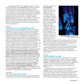 The inaugural exhibition for this sumptuous space is a one-man
show by the Mexican muralist Diego Rivera, composed of a total of
forty-three works from the Dolores Olmedo Museum of Mexico.
The opening of the centre coincides with the celebration of the
tenth anniversary of the Foundation’s art gallery, and to commemorate
it a selection of the ten most representative pieces from the collection
will be exhibited with the title 10 años, 10 artistas [Ten Years, Ten
Artists]. Finally, the most recent work by the Galician sculptor
Francisco Leiro (Pontevedra, 1957) will be offered in one of the new
showrooms. The financial institution plans to offer the people of
Corunna an extensive programme covering not just art but also film,
theatre, and dance, as well as various lectures which will be given in
the enormous auditorium.
SEVILLE
CENTRO ANDALUZ DE ARTE CONTEMPORÁNEO: AFAL GROUP
An important era in Spanish photography is reviewed in the exhibition
presented by the CAAC under the title of AFAL. El grupo fotográfico
1956 /1963. This collective, whose acronym stands for Agrupación
Fotográfica de Almería [Photographic Association of Almeria], became a
reference point in its time, for it started from a perspective of the
photographic image as field of expression and experimentation in the
context of photographic practices. AFAL not only brought together a
series of key photographers of that period but through exhibitions made
photographers like Otto Steiner and Cartier Bresson known in our
country, it organised events such as the Salón de Invierno [Winter Show]
in Almería, carried out projects in collaboration with the emblematic
Paris photographic club Les 30 x 40, and published the magazine of the
same name, which promoted the photographic art of its time. The
exhibition, together with abundant documentary material, brings together
works by Gabriel Cualladó, Ramón Massats, Ricard Terré, Julio
Oubiña, Oriol Maspons, Carlos Pérez Siquier, Alberto Schommer,
Francisco Gómez, Gonzalo Juanes, Xavier Miserachs, Francisco
Ontañón, Joan Colom, Francisco Ontañón, Otto Steiner and Cartier
Bresson, among others. A seminar and a book that analyses the work
of the photographers linked to this collective completes the historical
review of the outstanding contribution they made during their seven
years of existence. The show can be seen until 18th June. In parallel,
the Centro Andaluz is showing the exhibition of Arab photography
entitled 19 Miradas: Fotografía Árabe Contemporánea; Fuera de
catálogo. Arte de acción en Andalucióa (1990-2005), another
dedicated to the painter Manolo Quejido, and the installation made by
the couple MP & MP Rosado for the walkway up to the entrance of the
Monasterio de la Cartuja, where the CAAC is located.
VALENCIA
LIGHT SCULPTURES IN THE SALA PARPALLÓ
This summer the Sala Parpalló will begin a series of exhibitions that
use technology as a basic tool. The first of these will be dedicated to
the kinetic sculptures by
Paul Friedlander
(Manchester, 1951)
grouped under the title of
Timeless Universe. This
British artist, whose
curriculum describes him
as a graduate in physics
and an expert in interstellar
propulsion, manages to
give form to light through
dense manipulation which
allows him to create
complex volumetric
structures and light waves
–sometimes harmonic,
sometimes chaotic– which
take the spectator to a
futurist environment. Paul
Friedlander makes use of
his interest in science to
devise his own form of art,
and consequently his
kinetic images are developed with mathematical methods which, via
digital creative techniques, produce three-dimensional virtual worlds
with which the artist evokes a timeless mental state based on the
theories of the English physicist Julian Barbour.
To round off the theoretical framework of the exhibition the Sala
Parpalló has programmed a seminar with the artist which is to take
place on 18 May with the title of Visualizando lo inimaginable
[Visualising the Unimaginable], at which the artist will talk about his
working methods
LLEIDA
SUMMER PROGRAMME OF LA PANERA
La Panera Art Centre presents two interesting shows in its summer
programme. The first, open until mid-June, is Archivo de Archivos,
1998-2006 by Montserrat Soto, with the collaboration of Gemma
Colesanti. It consists of a gathering of different types of archives that
in turn constitute different types of memory: obituary, objectual,
biological, visual-bit, memory of different types of writing, oral
memory, etc.
These indexes invite us to make a journey to discover original
interpretations of historic memory that contain an infinity of
undecided questions. Soto and Colesanti will complete the exhibition
with a cycle of lectures where they will address the process and
research they carried out to obtain their results. Meanwhile, we can
see Naturalezas Silenciosas [Silent still-lifes] which will remain open
from 7th July until September, with a selection of photographic works
ARTECONTEXTO · 79
PAUL FRIEDLANDER Timeless Universe:
Universo Atemporal, 2005
 