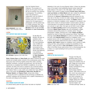 from the Ordóñez-Falcón
Collection. The purpose is to
inquire into the genre of the still-
life and its evolution from painting
to photography. The exhibition,
which was produced in
collaboration with the CDAN of
Huesca, is composed of a
hundred works with a time-frame
ranging from the beginnings of
photography until the present day.
It is hardly surprising, then, that
artists like Roy Arden and Guido
Mocafico share the bill with Ana
Mendieta and Joan Fontcuberta.
LEÓN
FIFTY ARTISTS TAKE OVER THE MUSAC
On 6th May the
MUSAC will open an
exhibition which
plans to be one of
the most interesting
ones of 2006 and
whose plans were
announced at the
latest ARCO. Globos
Sonda [Trial Balloons]
is an ambitious
curatorial proposal
by Yuko Hasegawa,
Agustín Pérez
Rubio, Octavio Zaya and Tania Pardo who seek to examine the most
diverse and complex artistic currents of the contemporary scene. This
large group show will bring together almost fifty artists, including
designers, architects, musicians and performers, who will have the
opportunity to completely flood MUSAC’s installations. As its title
indicates, the idea of the show is inspired by the unmanned balloon
probes used to gather environmental data at different elevations. In
this instance there is a crew, made up by artists from many different
parts of the world, like Dr.Hoffmann, Heba Farid, Shu-Min Lin,
Shahryar Nashat, and Topacio Fresh, among many others.
During this event to celebrate the first anniversary of MUSAC the
exhibition catalogue will be presented with a wealth of illustrations of
the works and essays by the curators.
MADRID
SALA AMADÍS: INJUVE ART SHOW
For almost twenty years the Injuve Show has been an important
bellwether of the work of young Spanish artists. In these two decades
many of the today’s most outstanding Spanish artists made their
public debuts in this event. In the 19th edition, held in the Sala
Amadís –with a panel of judges including Concha Jerez, Rosa Pera,
José Luis Gómez and Alicia Murría (who also curated the exhibition)
we see the works of 11 artists. The exhibition opens with an
intervention by Antonio R. Montesinos produced expressly for the
entry hall, on the floor of which he made a design of lines and texts
which humorously transforms this corridor. The Idades collective
presents an interactive installation which, designed to be placed in the
street and by means of cameras located in several places, permits a
virtual ball game to be played by people a long way from each other
and unknown to each other. City signs are the field of work of Ana
Lou; while María Castelló presents some photographs of fragile
structures, Miguel Ángel Tornero, also with photographic images,
composes disconcerting scenes of a narrative nature. Through
photographic collages, paintings and a video, Regina de Miguel
explores the notion of travel, both physical and mental. Three large
drawings enable Moisés Mahiques to outline an intimate reflection on
the body; while Gabriela Bettini presents an installation which
explores memory with an autobiographical tone. An animated cartoon
in which the spectator determines the action is offered by Emilio
Jiménez. Aitor Lajarín displays an installation which extends to walls,
ceiling and floor, using painting to explore the possibilities of this
medium. Lastly, the work of Juan José Martín recreates the oval
office of the White House using humour from a critical perspective. As
a whole, it is a good sampling of art by some of our youngest
practitioners.
MADRID
ERRÓ IN THE SALA ALCALÁ 31
Through 21st May the
exhibition space of the
Comunidad de Madrid is
staging the exhibition Erró. El
gran collage del mundo [Erró,
the Great Collage of the
World] a retrospective of the
artist Gudmundur
Gudmundssor (Olafsvik,
Iceland, 1932) better known as
Erró, which was carried out in
collaboration with the IVAM
and which comprises 72
works ranging from small
collages dating from 1958 to
paintings from his great
“femmes fatales” and
“Chinese paintings” series, as
80 · ARTECONTEXTO
ESKO MÄNNIKKÖ Arne?, 2001
Ordóñez – Falcón Photography Collection
DR. HOFFMAN Argentina (1976-1983), 2005
ERRÓ Club Chief, 1958
 