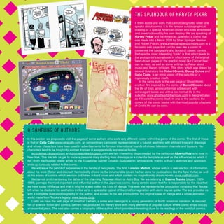 A SAMPLING OF AUTHORS
In this section we propose to visit the pages of some authors who work very different codes within the genre of the comic. The first of these
is that of Celia Calle www.celiacalle.com, an extraordinary cartoonist representative of a futurist aesthetic with stylized lines and drawings
and whose characters have been used in advertisements for famous international brands of shoes, television channels and liqueurs. Her
characters tend to be tough city women trapped in exaggeratedly expressive bodies.
scribblettes.blogspot.com and processjunkie.blogspot.com are two interesting blogs created by the cartoonist Alberto Ruiz who lives in
New York. This link lets us get to know a personal diary starting from drawings on a calendar template as well as the influences on which it
fed –from the Russian poster artists to the Ecuadorian painter Osvaldo Guayasamín, whose work, thanks to Ruiz’s sketches and approach,
ends up curiously related to the comic.
We will leave the pencil of experience in the hands of two greats. The first, Lorenzo Mattoti, whose web is a delicate box of information
about his work: Sober and discreet, he modestly shows us the innumerable covers he has done for publications like the New Yorker, as well
as his books of comics which are now published in hard cover and which contain his magnificently drawn novels. www.mattotti.com.
We cannot omit mentioning the father of the charming Tetsuwan Atom or Astro Boy. We are referring to Osamu Tezuka (Japan, 1928-
1989), perhaps the most important and influential author in the Japanese comic. Many dare to assert that he is responsible for the idea that
we have today of Manga and that is why he is also called the Lord of Manga. This web site represents the production company that Tezuka
left when he died and his aesthetics invites us to a spaceship typical of the child’s imagination with Astro boy as guide. The site provides us
with a complete illustrated biography of the author, and access to his last productions, the original ideas of manga and a whole animated
world made from Tezuka’s legacy. www.tezuka.co.jp
Lastly we have the web page of Jonathan Lethem, a writer who belongs to a young generation of North American narrators. A devoted
fan of science fiction and comics, Lethem has produced his literary work with many elements of popular culture where comic strips occupy
an essential place. The web also carries a biography of the author, which provides interesting clues to his readings of the world of comics.
THE SPLENDOUR OF HARVEY PEKAR
If there exists one work that cannot be ignored when one
speaks about comics it is the famous autobiographical
drawing of a special American citizen who lives embittered
and overshadowed by his own destiny. We are speaking of
Harvey Pekar and his American Splendor, a comic that
was made into a film in 2003 by Shari Springer Berman
and Robert Pulcini. www.americansplendormovie.com is a
fantastic web page that can be read like a comic: it
conserves the typography and layout of classic comics.
Perhaps the most interesting “click” is that which leads to
the protagonist’s scrapbook in which some of the original
hand-drawn pages of the graphic novel Our Cancer Year,
can be read, as well as some writings by Pekar about
music and literary criticism. This story which was drawn by
several illustrators like Robert Crumb, Danny Ochoa and
Gabe Crate, is an ironic vision of the daily life of a
ingeniously creative misfit.
In the same style is the web page of Ghost World,
another film inspired by the comic of Daniel Clowes about
the life of Enid, a nonconformist adolescent with
extravagant tastes and with a too normal life in the
suburbs. www.ghostworld-themovie.com is designed also
as if it were the comic itself. In one of the sections the
covers of the comic books with the most popular chapters
of Enid’s life can be seen.
 