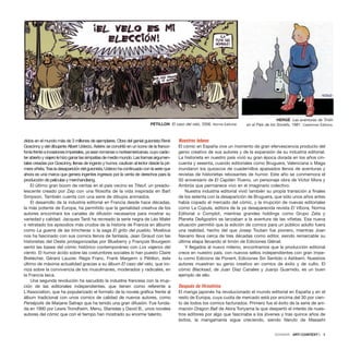 didos en el mundo más de 3 millones de ejemplares. Obra del genial guionista René
Goscinny y del dibujante Albert Uderzo, Astérix se convirtió en un icono de la franco-
foníafrenteainvasionesimperiales,yaseanromanasonorteamericanas,cuyocarác-
terabiertoyviajerolehizoganarlassimpatíasdemediomundo.Lastramasargumen-
tales creadas por Goscinny, llenas de ingenio y humor, cautivan al lector desde la pri-
meraviñeta.Trasladesaparicióndelguionista,Uderzohacontinuadoconlaserieque
ahora es una marca que genera ingentes ingresos por la venta de derechos para la
producción de películas y merchandising.
El último gran boom de ventas en el país vecino es Titeuf, un preado-
lescente creado por Zep con una filosofía de la vida inspirada en Bart
Simpson. También cuenta con una serie de dibujos animados.
El desarrollo de la industria editorial en Francia desde hace décadas,
la más potente de Europa, ha permitido que la genialidad creativa de los
autores encontrara los canales de difusión necesarios para mostrar su
variedad y calidad. Jacques Tardi ha recreado la serie negra de Léo Malet
o retratado los episodios más crudos de la historia de Francia en álbums
como La guerra de las trincheras o la saga El grito del pueblo, Moebius
nos ha fascinado con sus comics llenos de fantasía, Jean Giraud con las
historietas del Oeste protagonizadas por Blueberry y François Bourgeon
sentó las bases del cómic histórico contemporáneo con Los viajeros del
viento. El humor ácido sobre las costumbres sociales lo han puesto Claire
Bretécher, Gérard Lauzier, Régis Franc, Frank Margerin o Pétillon, éste
último de máxima actualidad gracias a su álbum El caso del velo, que iro-
niza sobre la convivencia de los musulmanes, moderados y radicales, en
la Francia laica.
Una segunda revolución ha sacudido la industria francesa con la irrup-
ción de las editoriales independientes, que tienen como referente a
L’Association, que ha popularizado el formato de la novela gráfica frente al
álbum tradicional con unos comics de calidad de nuevos autores, como
Persépolis de Marjane Satrapi que ha tenido una gran difusión. Fue funda-
da en 1990 por Lewis Trondheim, Menu, Stanislas y David B., unos noveles
autores del cómic que con el tiempo han mostrado su enorme talento.
Nuestros tebeos
El cómic en España vive un momento de gran efervescencia producto del
genio creativo de sus autores y de la expansión de su industria editorial.
La historieta en nuestro país vivió su gran época dorada en los años cin-
cuenta y sesenta, cuando editoriales como Bruguera, Valenciana o Maga
inundaron los quioscos de cuadernillos apaisados llenos de aventuras y
revistas de historietas rebosantes de humor. Este año se conmemora el
50 aniversario de El Capitán Trueno, un personaje obra de Víctor Mora y
Ambrós que permanece vivo en el imaginario colectivo.
Nuestra industria editorial vivió también su propia transición a finales
de los setenta con la desaparición de Bruguera, que sólo unos años antes
había copado el mercado del cómic, y la irrupción de nuevas editoriales
como La Cúpula, editora de la ya desaparecida revista El Víbora, Norma
Editorial o Complot, mientras grandes holdings como Grupo Zeta y
Planeta DeAgostini se lanzaban a la aventura de las viñetas. Esa nueva
situación permitió que la edición de comics para un público adulto fuera
una realidad, hecho del que Josep Toutain fue pionero, mientras Joan
Navarro lleva cerca de tres décadas como editor, siendo remarcable su
última etapa llevando el timón de Ediciones Glénat.
Y llegados al nuevo milenio, encontramos que la producción editorial
crece en nuestro país, con nuevos sellos independientes con gran ímpe-
tu como Edicions de Ponent, Ediciones Sin Sentido o Astiberri. Nuestros
autores muestran su genio creativo en comics de éxito y de culto. El
cómic Blacksad, de Juan Díaz Canales y Juanjo Guarnido, es un buen
ejemplo de ello.
Después de Hiroshima
El manga japonés ha revolucionado el mundo editorial en España y en el
resto de Europa, cuya cuota de mercado está por encima del 30 por cien-
to de todos los comics facturados. Primero fue el éxito de la serie de ani-
mación Dragon Ball de Akira Toriyama la que despertó el interés de nues-
tros editores por algo que fascinaba a los jóvenes y tras quince años de
éxitos, la mangamanía sigue creciendo, siendo Naruto de Masashi
DOSSIER · ARTECONTEXTO · 9
PÉTILLON El caso del velo, 2006. Norma Editorial.
HERGÉ Las aventuras de Tintín
en el País de los Soviets, 1981. Casterman Éditions.
 