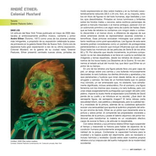 anDré EthIEr:
Colonial Mustard
Toronto
Greener Pastures Gallery
DAVID LISS
Un artículo del New York Times publicado en mayo de 2005 des-
tacaba al ambiciosamente prolífico músico, cantante y pintor
André Ethier (Toronto, 1977) como unos de los jóvenes artistas
más intrigantes, a propósito de su exposición celebrada la pasa-
da primavera en la galería Derek Eller de Nueva York. Como era de
esperarse hubo gran expectación a raíz de su última exposición,
Colonial Mustard, en la galería de su ciudad natal, Greener
Pastures. Ethier presentó veintiséis nuevas obras, pintadas de
modo expresionista en óleo sobre madera y en su formato carac-
terísticamente reducido (30.5 x 24 cm). Son, en su mayoría, retra-
tos sin título de figuras no del todo humanas, algo bestiales y con
los ojos desorbitados. Pintados en tonos luminosos y brillantes
sobre los fondos mates u oscuros, estos exóticos personajes de
género a menudo mezclado o al menos ambiguo, parecen vivir en
un submundo primitivo o en algún reino de cuento de hadas. Dado
que se trata de retratos no contamos con ningún relato o contex-
to discernible o al menos obvio, a diferencia de algunas de sus
obras anteriores donde se representaban escenas violentas o
terroríficas. Esas pinturas evocaban mitologías que podían ser
tanto neolíticas como post-apocalípticas. Las figuras de esta serie
reciente podrían considerarse como un panteón de protagonistas
pertenecientes a un lexicón que incluye influencias que van desde
Goya hasta los monstruos de las películas de Serie B de los años
60 y 70. Por absurda que resulte inicialmente, la primera compa-
ración no es tan descabellada si se tiene en cuenta la cantidad de
imágenes y temas españoles, desde los retratos de dioses y los
rostros de los locos hasta Los Desastres de la Guerra. Si nos ate-
nemos al estado actual del mundo hay que decir que Ethier es un
pintor de su tiempo.
En uno de los retratos una figura peluda lleva una gran capa de
piel, un abrigo sobre una camisa y una bufanda minuciosamente
decoradas, la nariz bulbosa, los dientes diminutos y apretados y los
ojos penetrantes y huidizos que miran desde detrás de un pellejo
arrugado y carnoso. Se trata de un hombre-bestia que no parece
muy cómodo, un ser amenazado que, no obstante, luce extraña-
mente dignificado, incluso aristocrático. Por el contrario, una figura
femenina con los mismos ojos vivaces y la nariz bulbosa, pero con
unas orejas exageradamente puntiagudas que surgen del pelo color
platino, impone su busto frente al espectador (una Estrella de David
pende de su cuello y se introduce en su escote). ¿Qué decir de
semejante figura, de semejante imagen? El tema rebosa cierta
sexualidad kitsch, casi patética y desesperada, pero la cualidad tác-
til y modulada de la pintura, además de su cuidadosa aplicación
evocan una sensualidad que apunta al auténtico propósito del artis-
ta: por encima de todo, Ethier es un pintor que claramente ama la
pintura y adora pintar; él comprende las propiedades viscerales y
resonantes de la pintura y posee el talento alquímico del pintor tra-
dicional para transformar la materia en un vocabulario efectivo
capaz de evocar lo físico y de articular lo inexplicable.
Con estos retratos y sus primeros relatos Ethier logra suspender
el tiempo y trascender la historia para hablar de aspectos de la
condición humana profundamente arraigados en la abyecta mate-
rialidad de la psique. Contemplar la capacidad humana para la
crueldad y la bajeza puede ser deprimente, pero es necesario e
incluso hermoso y revelador. Quizás estos sean nuestros propios
retratos a la luz crepuscular del sueño malogrado de la modernidad
occidental.
CRÍTICAS · ARTECONTEXTO · 93
Untitled, 2006 Óleo sobre madera.
Cortesía: Greener Pastures Contemporary Art. Colección privada, New York
 