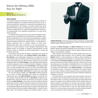 Bienal del Whitney 2006:
Day for night
Nueva York
Whitney Museum of American Art
PABLO HELGUERA
“Los artistas incluidos en esta bienal –afirma el ensayo curatorial– se
encuentran trabajando en un espacio liminal entre la noche y el dia”, y
continúa diciendo que “predomina un ambiente de incertidumbre en el
arte contemporáneo.” Sin embargo, una revisión general de la última
Bienal del Whitney conduce a la sospecha de que esa supuesta incer-
tidumbre se refleja más en la vacilación del planteamiento curatorial, y
no necesariamente en la supuesta incertidumbre en la obra de los
artistas incluidos.
La metáfora nocturna funciona de hecho de forma bastante acerta-
da para la crisis de identidad de la actual bienal, que, debido a la evi-
dente homogenización en el mundo del arte, gradualmente ha dejado
de intentar ser una bienal de arte “norteamericano” al incluir primero a
artistas extranjeros residentes en Estados Unidos y, en esta edición, a
artistas extranjeros que ni siquiera residen en dicho país.
Aparentemente para evitar convertirse en una mini-documenta, el
tema de “la noche americana” busca redirigirse temáticamente hacia
Estados Unidos. Sin embargo, el supuesto internacionalismo de esta
bienal se reduce a incorporar de manera predominante a artistas del
occidente de Europa.
La exposición incluye obras de artistas consolidados que suelen ser
de rigor en casi toda bienal, como Rodney Graham, Tony Oursler, y
Dan Graham, cuya colaboración resultante es una ópera de rock con
marionetas (Do Not Trust Anybody Under Thirty) convertida en una de las
obras más populares de los últimos meses. Asimismo se han incluido
estrellas actuales como Pierre Huyghe, cuya reciente película filmada en
la antártica parecería como una obra de inclusión obligatoria. La Bienal
rinde un merecido homenaje al pintor Ed Paschke, recientemente falle-
cido, cuya obra sobresale entre lo que es una de las más débiles selec-
ciones de pintura y dibujo de cualquier bienal reciente. Aún así artistas
jóvenes como Jennie Smith y Deva Graf son excepciones a esta regla.
Por otro lado algunos artistas como Paul Chan resultaron beneficia-
dos al contar con salas individuales para mostrar sus instalaciones,
mientras que otros como Mark Bradford se pierden en medio del con-
fuso montaje, donde además una obra de Nari Ward se interpone inex-
plicablemente. Llaman la atención los obituarios de pintores y actores
hechos por Adam McEwen, que proveen un alivio de reflexión histórica
dentro de este evento, reflexión que se da más bien en forma de reitera-
ción acrítica en lugar de ser una revisión: muchas obras parecen prove-
nir derivadas de trabajos de principios de los noventa, como repeticiones
de crítica institucional que recuerdan a Barbara Bloom y a Sherrie Levine.
Otras obras, que rememoran algunas de contenido político, como la
recreación de Rirkit Tiravanija y de Mark di Suvero de la torre de la
libertad, resultan redundancias agotadas de arte comunitario, que mues-
tran a la vez la dificultad de generar nuevos modelos atractivos de arte
político con participación colectiva.
Cabe mencionar que esta Bienal nos ofrece también obras más sen-
cillas que generan mayor atractivo, como la película muda de Jordan
Wolfson donde un actor representa en señas el último monólogo de
Chaplin en la película El Gran Dictador, en contraste puede verse el trai-
ler de Caligula de Francesco Vezzolli que impresiona por su habilidad (o
recursos económicos) al incluir a Benicio del Toro y Courtney Love entre
los cameos, pero el resultado es inevitablemente el de un artista visual
intentando fallidamente realizar un comentario irónico a través del cine.
Los artistas más publicitados, como Daniel Johnston –un autodidacta
con desorden mental–, no alcanzan a impresionar de la misma manera
en que lo hacen artistas de otras exposiciones que se presentan parale-
lamente en Nueva York, en particular la exposición Obsessive Drawing en
el Museum of Folk Art.
Si se puede derivar una conclusión útil de esta muestra, sería que no
es necesario hacer una bienal sobre el tema de la confusión -esa la vivi-
mos todos los días y la vemos en nuestra percepción fragmentada de las
cosas. Los museos como el Whitney están en el foro público para ayu-
darnos a obtener una perspectiva y una visión más concreta y organiza-
da de la escena artística, aunque sea una visión individual del curador. La
organización de la bienal quizá no sea una tarea factible para este
museo, por lo menos hasta que encuentre de nuevo el énfasis temático,
uno que se aleje de la noción facilista de la incertidumbre.
CRÍTICAS · ARTECONTEXTO · 95
JORDAN WOLFSON El título de la obra es el discurso completo de la última parte de
la película El gran dictador, de Charles Chaplin, traducida al lenguaje de signos, 2005.
Cortesía: El artista y Perry Rubenstein, New York
 