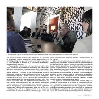 DOSSIER · ARTECONTEXTO · 11
que requiere el uso del envoltorio y por tanto lo que es susceptible
de ser ajustado mediante el gusto. Pero detener la percepción en el
nivel del gusto signiﬁca ignorar el cuestionamiento y las respuestas.
Es como regodearse en el sonido de mi voz mientras leo este texto,
ignorando todo lo que digo.
Alguien podría malinterpretar esta manera de concebir el arte
como un programa racional, explícito e ilustrativo, algo que produje-
ra órdenes predecibles con productos muertos. Dicha interpretación,
sin embargo, pasaría por alto muchas cosas que, de hecho, también
pueden enseñarse. La principal es que probablemente el arte es el
lugar donde uno piensa en las cosas de un modo que no se puede
pensar en otros ámbitos. Las otras cosas son que un buen proble-
ma de arte no se agota nunca, que una buena solución produce
reverberaciones y que una buena comunicación genera sobre todo
nuevas evocaciones antes que una transmisión de información sin
más. También implicaría pasar por alto que entre las herramientas
usadas, más allá del análisis, se encuentran la empatía, la verosimi-
litud, la demagogia y la explotación emocional. Es más, signiﬁcaría
ignorar que la cuestión principal planteada por el arte es “qué ocu-
rriría si”, y no “qué es”. Es en el procesamiento de las evocaciones
donde la obra de arte acaba tomando su forma real, y la función del
artista consiste en crear estrategias dirigidas a la administración de
las mismas.
Si bien estos temas constituyen el centro de lo que considero un
segundo nivel, más elevado, también pueden dar lugar a tareas en la
primera fase. Distribuí entre mis estudiantes piezas que encontré en la
basura y les dije que se trataba de productos terminados con un uso
práctico. Su misión consistía en descubrir las utilidades funcionales de
esas piezas. Dado que el uso original ya no era aplicable, ellos debían
hallar una nueva utilidad. Cualquier referencia al arte, la decoración o la
religión estaba excluida. El recurso de la navaja suiza también estaba
prohibido: un mismo objeto no podía ser multifuncional. La idea básica
es que el objeto era un diseño perfecto para una determinada aplica-
ción y por tanto, la mejor explicación era aquella que lograra sacarle el
máximo provecho a todas las partes del mismo.
Esta especie de proceso de inversión de la ingeniería reﬂeja una
manera de enfocar algunas de las formas de comprensión del arte.
Otra metáfora consistía en pensar en la contraparte, esto es, diseñar
un juego capaz de producir obras de arte. El juego ideal generaría
buenas obras independientemente de la destreza o del nivel educa-
tivo del jugador. La deﬁnición de este juego aceptada dos extremos:
1) un juego totalmente abierto donde las reglas fueran: “tomar lápiz y
6ª Bienal del Mercosur. Charla con Luis Camnitzer, curador del proyecto pedagógico de la Bienal. Cortesía: Fundaçao Bienal do Mercosul. Foto: Cristiano Sant’Anna / indicefoto.com
 