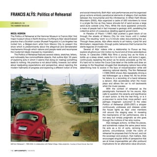 FRANCIS ALŸS: Politics of Rehearsal
LOS ANGELES, CA
THE HAMMER MUSEUM
MICOL HEBRON
The Politics of Rehearsal at the Hammer Museum is Francis Alÿs’ ﬁrst
major museum show in North America. It is ﬁtting to Alÿs’ decentralized
practice that a Scottish curator (Russell Ferguson) in Los Angeles has
invited him, a Belgian-born artist from Mexico City to present this
show which is predominantly about the allegorical and dematerialist
mechanisms through which nations and people resist and recompose
the modernist ideals imposed by imperialism.
The Politics of Rehearsal features several videos, sketches, letters,
and noticeably few commodiﬁable objects, that outline Alÿs’ 20 years
of exploring acts in which it seems that doing (or making) something
leads to nothing. His practice is not about futility, however, but rather
about readjusting expectations and perspective; about rejecting the
modern hallmarks of progress and exploring a different notion of time
and social interactivity. Both Alÿs’ solo performances and his organized
group actions embody paradoxical elements of allegory that oscillate
between the monumental and the inﬁnitesimal. In When Faith Moves
Mountains (2002), Alÿs organized a cadre of 500 volunteers to move
in a single ﬁle line as they heave shovels-full of sand across a large
sand dune outside Lima, Peru. While the dune appeared unmoved,
a mass of people had in fact imposed a geologic shift, paralleling the
collective action of a populous rebelling against government.
In Paradox of Praxis I (1997) Alÿs pushed a giant block of ice
through the streets of Mexico City for nine hours until it melted
away. The resulting ‘work’ is a 5-minute video documenting the act.
Through these pieces, Alÿs offers retorts to art history –Land Art and
Minimalism, respectively– through public behaviors that humanize the
sterile legacies of modernism.
Several of Alÿs’ videos infer a relationship to Fluxus as they
explore situations put into motion by found and at times serendipitous
forces. In Caracoles (1999) Alÿs ﬁlms a young boy as he kicks a
bottle up a steep street, waits for it to roll down, and kicks it again,
continuously repeating the action as he slowly proceeds up the hill.
It’s hard not to notice the Coca-Cola label on the bottle and draw an
analogy to the Sisyphean struggle that developing nations face while
determining how to evolve in the face of industrialization while still
retaining national identity. The ﬁlm Rehearsal
I (1999-2004) shows Alÿs repeatedly driving a
red Volkswagen up a steep hill. As he drives
he listens to a recording of a band rehearse
a danzon. Alÿs accelerates when the music
plays and allows the car to roll backwards
when the music pauses.
With the context of rehearsal as the
paradigmatic framework for his oeuvre, Alÿs
calls to question the veracity and signiﬁcance
of each action. Is this the real thing, or is it
a precursor to some ﬁnal, more perfect –and
perhaps imagined– outcome? In the video
Politics of Rehearsal (2005-2007) a stripper
continuously undresses and dresses under
the house lights as Alÿs’ crew members
mill around the staging area. In revealing
the mechanisms of her performance, she is
not sexy but simply pragmatic as she goes
through the motions of her strip routine.
Alÿs restages actions, re-titles his pieces,
and sometimes makes the same piece twice.
He acts as a DJ of sorts, remixing time,
actions, circumstance. Under the rubric of
rehearsal he proposes that it’s the act, and not
the sovereign end product, that matters. Alÿs
encourages singular shifts of perspective that
are at times imperceptible yet offer profound
implications for an alternative value structure.
Still from Rehearsal 1, 1999–2004. In collaboration with Rafael Ortega. Video projection. Courtesy of David Zwirner, New York
110 · ARTECONTEXTO · REVIEWS
 