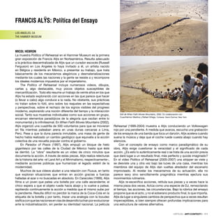 FRANCIS ALŸS: Política del Ensayo
LOS ANGELES, CA
THE HAMMER MUSEUM
MICOL HEBRON
La muestra Politics of Rehearsal en el Hammer Museum es la primera
gran exposición de Francis Alÿs en Norteamérica. Resulta adecuado
a la práctica descentralizada de Alÿs que un curador escocés (Russell
Ferguson) en Los Angeles lo haya invitado a él, un artista nacido
en Bélgica y residente en México, a presentar su trabajo, que trata
básicamente de los mecanismos alegóricos y desmaterializaciones
mediante los cuales las naciones y la gente se resiste a y recompone
los ideales modernos impuestos por el imperialismo.
The Politics of Rehearsal incluye numerosos videos, dibujos,
cartas y, algo destacable, muy pocos objetos susceptibles de
mercantilización. Todo ello resume un trabajo de veinte años en los que
Alÿs ha estado explorando con acciones en las que parece que hacer
(o llevar a cabo) algo conduce a la nada. No obstante, sus prácticas
no tratan sobre lo fútil, sino sobre los reajustes en las expectativas
y perspectivas, sobre el rechazo de los signos visibles del progreso
moderno, explorando una noción diferente del tiempo y la interacción
social. Tanto sus muestras individuales como sus acciones en grupo,
encarnan elementos paradójicos de la alegoría que oscilan entre lo
monumental y lo inﬁnitesimal. En When Faith Moves Mountains (2002),
Alÿs organizó una cuadrilla de 500 voluntarios para que se movieran
en ﬁla mientras paleaban arena en unas dunas cercanas a Lima,
Perú. Pese a que la duna parecía inmutable, una masa de gente de
hecho había realizado un cambio geológico que equivalía a la acción
colectiva de una revuelta popular contra el gobierno.
En Paradox of Praxis (1997), Alÿs empujó un bloque de hielo
gigantesco por las calles de la Ciudad de México hasta que éste
se derritió. La “obra” resultante es un vídeo de cinco minutos que
documenta la acción. A través de estas piezas, Alÿs realiza relecturas
de la historia del arte –el Land Art y el Minimalismo, respectivamente–,
mediante acciones públicas que humanizan el legado estéril de la
modernidad.
Muchos de sus vídeos aluden a una relación con Fluxus, en tanto
que exploran situaciones que entran en acción gracias a fuerzas
halladas al azar o no buscadas en absoluto. En Caracoles (1999), Alÿs
ﬁlma a un joven que patea una botella por una calle ascendente; el
chico espera a que el objeto ruede hacia abajo y lo vuelve a patear,
repitiendo continuamente la acción a medida que él mismo sube por
la pendiente. Resulta difícil no percibir la marca de la Coca-Cola en la
etiqueta de la botella y por tanto, trazar una analogía con la tozudez
sisíﬁcaconquelasnacionesenvíasdedesarrolloluchanporevolucionar
ante la industrialización, sin perder su identidad nacional. La película
Rehearsal (1999-2004) muestra a Alÿs conduciendo un Volkswagen
rojo por una pendiente. A medida que avanza, escucha una grabación
de los ensayos de una banda que toca un danzón. Alÿs acelera cuando
suena la música y deja que el coche ruede cuesta abajo cuando hay
silencios.
Con el concepto de ensayo como marco paradigmático de su
obra, Alÿs exige cuestionar la veracidad y el signiﬁcado de cada
acción. ¿Es esto lo auténticamente real o se trata de una acción previa
que dará lugar a un resultado ﬁnal, más perfecto y quizás imaginado?
En el vídeo Politics of Rehearsal (2005-2007) una stripper se viste y
se desviste una y otra vez bajo las luces de una casa, mientras los
miembros del equipo de Alÿs dan vueltas alrededor del escenario
improvisado. Al revelar los mecanismos de su actuación, ella no
parece sexy sino sencillamente pragmática mientras ejectura sus
movimientos rutinarios.
Alÿs re-esceniﬁca acciones, retitula sus piezas y a veces hace la
misma pieza dos veces. Actúa como una especie de DJ, remezclando
el tiempo, las acciones, las circunstancias. Bajo la rúbrica del ensayo
propone que es el acto, y no el soberano producto ﬁnal, lo que importa.
Alÿs da lugar a singulares cambios de perspectiva que a veces resultan
imperceptibles, si bien siempre ofrecen profundas implicaciones para
una estructura de valores alternativa.
Still de When Faith Moves Mountains, 2002. En colaboración con
Cuauhtémoc Medina y Rafael Ortega. Cortesía: David Zwirner, New York
CRÍTICAS · ARTECONTEXTO · 111
 