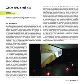 CONCHA JEREZ Y JOSÉ IGES
SALAMANCA
DOMUS ARTIUM (DA2)
Irradiaciones (Entre Heterotopías e Interferencias)
JOSÉ ÁNGEL ARTETXE
En un primer momento, en estas Irradiaciones será fácil reconocer
obras que estuvieron presentes en exposiciones anteriores de Jerez
& Iges, que formaron parte de La mirada del testigo. El acecho del
guardián, de Net-Opera o de Terre di nessuno. De muestras, en
deﬁnitiva, anteriores a Persona. Materializaciones del ﬂuir (2005), de
un menor carácter objetual. Sólo en el primer momento. Tanto entre
los trabajos en solitario de Concha Jerez como entre los realizados
con José Iges, pueden observarse elementos (fragmentos de cristal,
textos ilegibles, luces giratorias de emergencia, empleo de sonidos,
interactividades electrónicas…) y temáticas (tiempo y espacio
público/privado, memoria y archivo, utopía) reiteradas que rubrican
su autoría. Y, entre sus exposiciones, piezas que amplían, remodelan
o trasponen anteriores decantaciones.
Recordemos el caso de la pionera de
la performance y de la videoinstalación,
Joan Jonas, quien, por ejemplo, concibió
Mirage (1976) como performance y la
convirtió en videoinstalación en 1994. Al
modo de la artista neoyorkina, Jerez&Iges
entienden que, pese a nacer como acción
o como instalación, toda obra es visual
y los contenidos pueden ser traducidos
de un medio a otro. Apreciando por
igual recursos arcaicos y soﬁsticadas
tecnologías,testimonianquelacreatividad
está en el empleo de elementos y
referencias preexistentes que de ellos
hace el arte. Lo vimos en anteriores
trabajos, en los vídeos contenidos en
el disco-libro Ideas instaladas (2007) y
ahora en esta exposición. Así, en la visión
detenida de la misma, reconoceremos un
hacer similar a la marcha del caballo de
ajedrez, el cual avanza por el tablero y
se permite volver a la casilla de partida
para un nuevo salto. Actitud semejante
habrán de adoptar el exegeta y el
espectador atento. Irradiaciones gira en
torno a la mesa de parchís de Terre di nessuno, con lo que todo
juego conlleva de nueva convención espacio-temporal y, aún más,
con un factor de desorientación al ser alteradas de modo continuo
sus reglas. La interferencia disuelve un contexto asociativo hacia
nuevas relaciones e interpretaciones, que situan al público en el
espacio otro, heterotópico en términos foucaultianos. Al igual que
Net-Ópera, concebida en el 2000 como instalación en el no-lugar de
Internet, para representar la complejidad del cuerpo social mediante
materiales extraídos de los media. Y Bazar de Utopías Rotas, surgida
de una obra radiofónica, esta instalación presenta la mesa que
acoge a los mandatarios de la U.E. y sobre la que pueden leerse
infracciones de los Derechos Humanos, mientras dos grabaciones
sonoras (se) interﬁeren: la Carta de Seguridad y Cooperación
europea y diversas nociones de utopía. Utopía, otro item temático
de Jerez & Iges, antes que objeto de fe, funciona como denuncia
de la incertidumbre del presente, evidencia el carácter caótico de
la Historia, y las experiencias de humillación y miseria. O El lado
oscuro del espejo, ideada hace una década a partir del trabajo con
los reclusos de la cárcel de Carabanchel y presentada nuevamente
en el seno del DA2, lugar que conserva la memoria de su pasado
uso penitenciario.
Los postulados del conceptual interesados en la idea del proceso
artístico, el signiﬁcado de la obra y los mecanismos de presentación
e interpretación, implicando al espectador como interlocutor, como
posible multiplicador de su pensamiento.
CONCHA JEREZ y JOSÉ IGES Bazar de utopías rotas, (1993-2007). Videoinstalación
CRÍTICAS · ARTECONTEXTO · 121
 