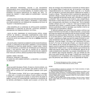24 · ARTECONTEXTO · DOSSIER
24 · ARTECONTEXTO · DOSSIER
UNA RESPUESTA PROVISIONAL: EDUCAR A LOS ESTUDIANTES
PRINCIPALMENTE HACIA CONVERTIRSE EN PENSADORES INFORMADOS,
SENSIBLES TANTO A LA CULTURA GENERAL (“EL MUNDO”) COMO A SUS
INTERESES CULTURALES ESPECÍFICOS (“EL MUNDO DEL ARTE”, “EL
MUNDO DEL DISEÑO”) Y CÓMO AMBOS SE SUPERPONEN Y AFECTAN
MUTUAMENTE...
...INTRODUCIENDOUNVOCABULARIOADECUADOPARADESCRIBIRAMBAS
FORMAS DE c/CULTURA (POR EJEMPLO, DEFINIENDO Y DISCUTIENDO
LAS COMPLEJIDADES DE LOS TERMINOS DEL ESQUEMA DE DE DUVE, DE
“TALENTO” A “DECONSTRUCCION”) 2
...
...PARA DESARROLLAR LA CAPACIDAD DE ARTICULACIÓN COHERENTE,
FOMENTANDO LA HABILIDAD DE EXPLICAR, JUSTIFICAR, DEFENDER Y
ARGUMENTAR LOS TRABAJOS PROPIOS Y DE OTROS....
...HACIA UN NIVEL OBSERVABLE DE SOFISTICACIÓN CRÍTICA, DONDE
“CRÍTICA” SE REFIERE A DISCUSIÓN COMPROMETIDA COMO PARTE
DE UN CONTINUO HISTÓRICO Y TEÓRICO EN VEZ DE LOS HABITUALES
JUICIOS DE VALOR QUE ALIMENTAN EL EGO DE LA CRÍTICA COLECTIVA
O INDIVIDUAL...
...ENUNAPALABRA,FOMENTARUNAMBIENTEDEREFLEXIONPROGRESIVA.
EDUCAR LA CAPACIDAD DE REFLEXION –ENSEÑAR A LOS ESTUDIANTES
A OBSERVAR SU PRÁCTICA DESDE DENTRO Y DESDE FUERA– OFRECE
A LOS ESTUDIANTES LA DESTREZA DE INTERROGAR SUS POTENCIALES
ROLES Y SUS EFECTOS. PARA QUE AL ENTRAR EN EL MERCADO,
INDUSTRIA, COMERCIO O CUALQUIER OTRA DISTINCTION DEL AMBIENTE
POST–ESCOLAR, ESTÉN AL MENOS EQUIPADOS PARA PREGUNTARSE SI
QUIEREN / DEBEN / REHUSAN
ENTRAR EN / DESAFIAR A / RECHAZAR
EL MUNDO DEL ARTE–DISEÑO EXISTENTE / LA INDUSTRIA / LA ACADEMIA
/ EL MERCADO
4
Tengo que pedir disculpas a Ruskin. Al sacar su cita de contexto, una
argucia argumental por la que también pido perdón al lector, le he
hecho decir lo contrario de lo que pensaba y aparecer como quien
no era.
John Ruskin (Londres, 1819)3
fue un gran pensador y educador
y, sobre todo, un amante de la belleza, el canon artístico en el XIX.
Y también un avanzado de su tiempo: la única forma de poseer la
belleza, concluyó, es comprendiéndola, haciéndonos conscientes de
los factores, psicológicos y visuales, que la causan; y la forma más
eﬁcaz de conseguir esa entendimiento consciente es intentar descri-
bir los lugares bellos a través del arte, de la escritura o del dibujo,
independientemente de si tenemos talento para ello o no. Durante
casi una década su principal preocupación intelectual fue enseñar a
la gente a dibujar: “Toda persona tiene la satisfactoria capacidad de
aprender a dibujar si quiere, del mismo modo que casi todo el mundo
tiene la capacidad de aprender francés, latín o aritmética, en grado útil
y suﬁciente”. Esto ya nos suena más moderno, casi a Joseph Beuys.
Para Ruskin no tenía nada que ver con ser un artista (de ahí la cita que
abre, tramposamente, este texto) o con dibujar bien: “No he intentado
enseñar a dibujar, sino a ver”. Y más aún: “Creo que la mirada es más
importante que el dibujo, y preferiría enseñar a dibujar para que mis
alumnos aprendieran a amar la naturaleza, que enseñar a mirar la na-
turaleza para que aprendieran a dibujar”.
El delicioso grabado que ilustra este texto parece conﬁrmar que
hasta el mismísimo rey de la selva, sin dejar de ser león, y aunque para
ello tenga que adoptar esa poderosa pose de artista iluminado, puede
dedicarse a la práctica artística. Ahora bien, ese felino ilustrado, ¿pin-
ta “lo que lleva dentro”? ¿Nos transmite sus vivencias, su experiencia
de león, o reproduce la imagen que de él ha creado el hombre, su ven-
cedor (amaestrado viene de maestro)? Y el hoy olvidado litógrafo J. J.
Martínez, ¿creó esa imagen, o se inspiró, ﬁel o libremente, en la obra
de otro? ¿Y lo hizo, tal vez tras leer a Ruskin, con intención satírica o
como defensa de las virtudes del aprendizaje y la cultura? ¿Por qué
alguien arrancó el grabado de las páginas del libro al que pertenecía
originalmente? Créame, lector: no puedo esperar a que comiencen las
clases para discutir estas cosas con los estudiantes, algunos de los
cuales probablemente desarrollen sus propias interpretaciones críti-
cas mediante algún lenguaje especíﬁco. Creo que también les diré
que el que quiera hacerse, que se haga. Y añadiré que mientras que
los hipopótamos son inmejorables como hipopótamos, lo que distin-
gue a las personas, sean artistas o no, es su capacidad de mejorar.
Ÿ Armando Montesinos es crítico, comisario, y profesor
de la Facultad de Bellas Artes de Cuenca, UCLM.
NOTAS
1.- El texto de Bailey es ejemplar en contenido y tono. Puede consultarse, en inglés,
en http://dextersinister.org/library.html?id=80.
2.- Thierry de Duve sintetiza, en dicho esquema, los paradigmas que deﬁnen a los
tres grandes modelos educativos: la Academia (talento, técnica, imitación); la Bau-
haus (creatividad, medio, invención) y el Contemporánea (actitud, práctica, decons-
trucción). Bailey utiliza “c/Cultura” siguiendo a Brian Eno, que se reﬁere a “cultura”
(funcional) y “Cultura” (estilística).
3.- Debo las citas de Ruskin al libro de Alain de Botton “The Art of Travel”, Penguin
Books, London, 2003, pp. 219–222. Hay edición española: “El arte de viajar”, Taurus,
Madrid, 2002.
 