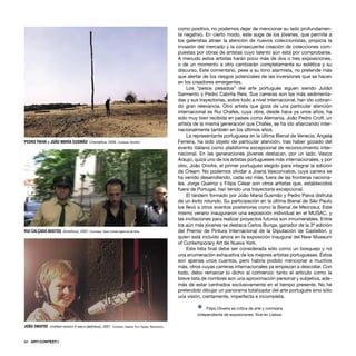 66 · ARTECONTEXTO
como positivo, no podemos dejar de mencionar su lado profundamen-
te negativo. En cierto modo, este auge de los jóvenes, que permite a
los galeristas atraer la atención de nuevos coleccionistas, propicia la
invasión del mercado y la consecuente creación de colecciones com-
puestas por obras de artistas cuyo talento aún está por comprobarse.
A menudo estos artistas harán poco más de dos o tres exposiciones,
o de un momento a otro cambiarán completamente su estética y su
discurso. Este comentario, pese a su tono alarmista, no pretende más
que alertar de los riesgos potenciales de las inversiones que se hacen
en los creadores emergentes.
Los “pesos pesados” del arte portugués siguen siendo Julião
Sarmento y Pedro Cabrita Reis. Sus carreras son las más sedimenta-
das y sus trayectorias, sobre todo a nivel internacional, han ido cobran-
do gran relevancia. Otro artista que goza de una particular atención
internacional es Rui Chafes, cuya obra, desde hace ya unos años, ha
sido muy bien recibida en países como Alemania. João Pedro Croft, un
artista de la misma generación que Chafes, se ha ido aﬁanzando inter-
nacionalmente también en los últimos años.
La representante portuguesa en la última Bienal de Venecia, Angela
Ferreira, ha sido objeto de particular atención, tras haber gozado del
evento italiano como plataforma excepcional de reconocimiento inter-
nacional. En las generaciones jóvenes destacan, por un lado, Vasco
Araujo, quizá uno de los artistas portugueses más internacionales, y por
otro, João Onofre, el primer portugués elegido para integrar la edición
de Cream. No podemos olvidar a Joana Vasconcelos, cuya carrera se
ha venido desarrollando, cada vez más, fuera de las fronteras naciona-
les. Jorge Queiroz y Filipa César son otros artistas que, establecidos
fuera de Portugal, han tenido una trayectoria excepcional.
El tándem formado por João Maria Gusmão y Pedro Paiva disfruta
de un éxito rotundo. Su participación en la última Bienal de São Paulo
los llevó a otros eventos posteriores como la Bienal de Mercosur. Este
mismo verano inauguraron una exposición individual en el MUSAC, y
las invitaciones para realizar proyectos futuros son innumerables. Entre
los aún más jóvenes se destaca Carlos Bunga, ganador de la 3ª edición
del Premio de Pintura Internacional de la Diputación de Castellón, y
quien está incluido ahora en la exposición inaugural del New Museum
of Contemporary Art de Nueva York.
Este lista ﬁnal debe ser considerada sólo como un bosquejo y no
una enumeración exhaustiva de los mejores artistas portugueses. Éstos
son apenas unos cuantos, pero habría podido mencionar a muchos
más, otros cuyas carreras internacionales ya empiezan a descollar. Con
todo, debo remarcar lo dicho al comienzo: tanto el artículo como la
breve lista de nombres son una aproximación personal y subjetiva, ade-
más de estar centrados exclusivamente en el tiempo presente. No he
pretendido dibujar un panorama totalizador del arte portugués sino sólo
una visión, ciertamente, imperfecta e incompleta.
Ÿ Filipa Oliveira es crítica de arte y comisaria
independiente de exposiciones. Vive en Lisboa.
PEDRO PAIVA + JOÂO MARÍA GUSMÂO Cinemática, 2006. Cortesía. MUSAC
RUI CALÇADA BASTOS Ambitious, 2007. Courtesy: Vera Cortês Agência de Arte.
JOÃO ONOFRE Untitled version (I see a darkness), 2007. Cortesía: Galería Toni Tapies, Barcelona.
 